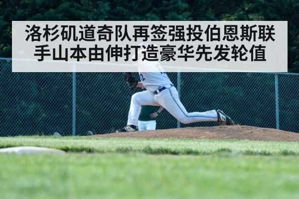 洛杉矶道奇队再签强投伯恩斯联手山本由伸打造豪华先发轮值