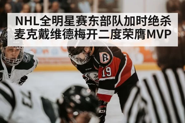 NHL全明星赛东部队加时绝杀麦克戴维德梅开二度荣膺MVP