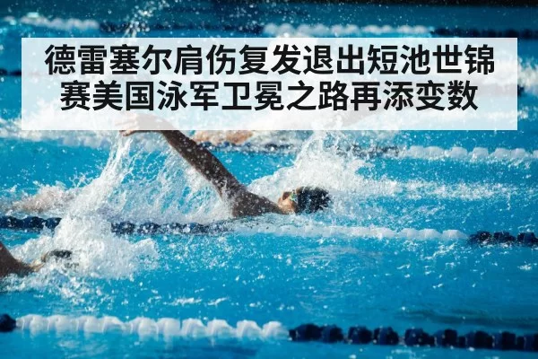 德雷塞尔肩伤复发退出短池世锦赛美国泳军卫冕之路再添变数