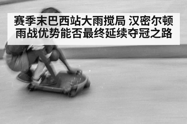 赛季末巴西站大雨搅局 汉密尔顿雨战优势能否最终延续夺冠之路