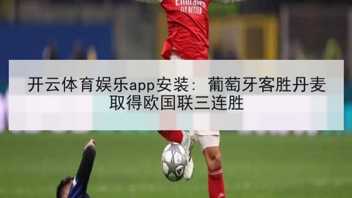开云体育娱乐app安装: 葡萄牙客胜丹麦取得欧国联三连胜