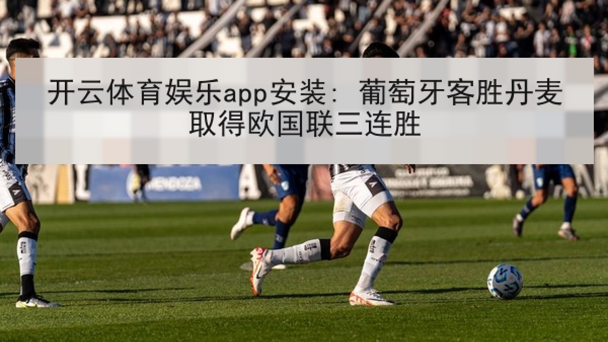 开云体育娱乐app安装: 葡萄牙客胜丹麦取得欧国联三连胜